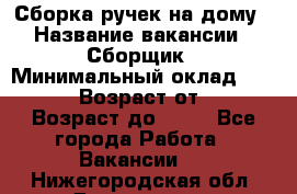 Сборка ручек на дому › Название вакансии ­ Сборщик › Минимальный оклад ­ 30 000 › Возраст от ­ 18 › Возраст до ­ 70 - Все города Работа » Вакансии   . Нижегородская обл.,Дзержинск г.